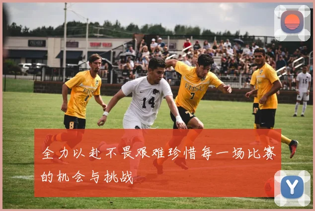 全力以赴不畏艰难珍惜每一场比赛的机会与挑战