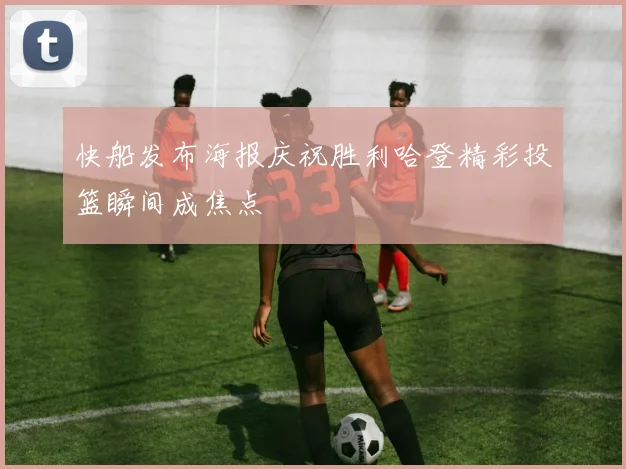 快船发布海报庆祝胜利哈登精彩投篮瞬间成焦点