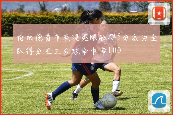 伦纳德首节表现亮眼独得5分成为全队得分王三分球命中率100