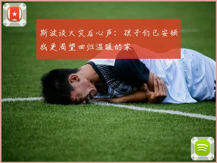 斯波谈火灾后心声：孩子们已安顿我更渴望回归温暖的家