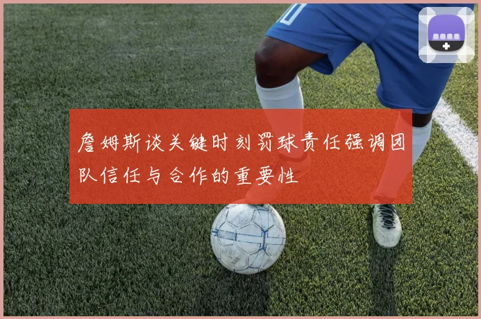 詹姆斯谈关键时刻罚球责任强调团队信任与合作的重要性