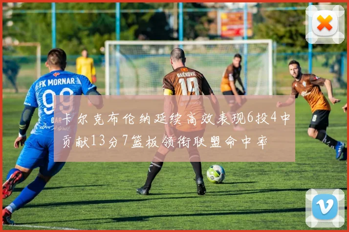 卡尔克布伦纳延续高效表现6投4中贡献13分7篮板领衔联盟命中率