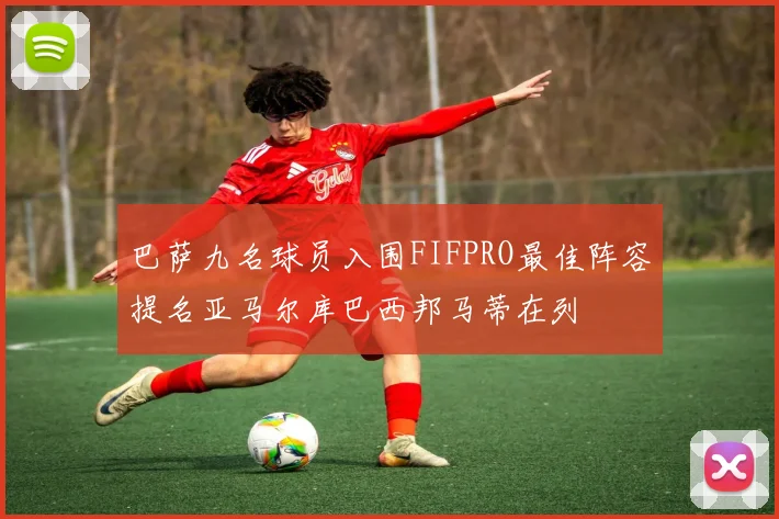 巴萨九名球员入围FIFPRO最佳阵容提名亚马尔库巴西邦马蒂在列
