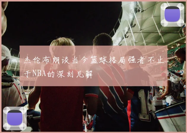 杰伦布朗谈当今篮球格局强者不止于NBA的深刻见解