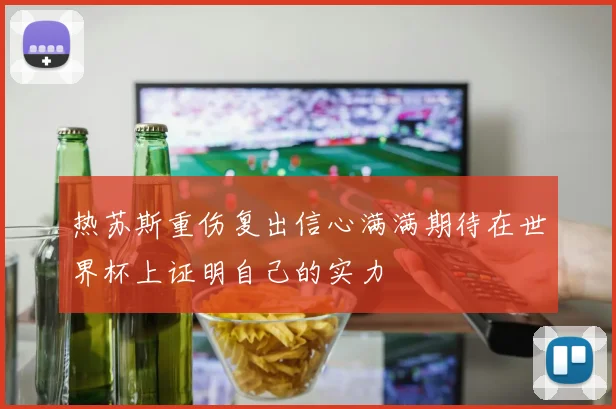 热苏斯重伤复出信心满满期待在世界杯上证明自己的实力