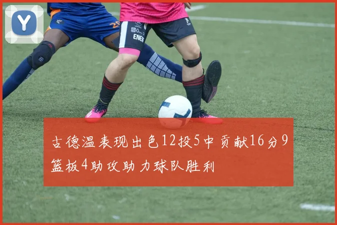 古德温表现出色12投5中贡献16分9篮板4助攻助力球队胜利