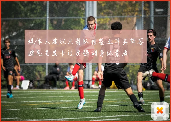 媒体人建议火箭队借鉴土耳其阵容避免乌度卡过度强调身体素质