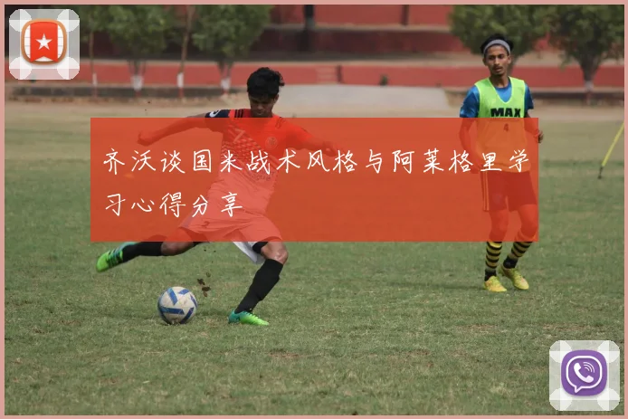 齐沃谈国米战术风格与阿莱格里学习心得分享