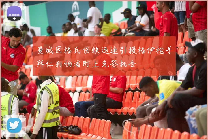 曼城因格瓦伤缺迅速引援格伊枪手拜仁利物浦盯上免签机会