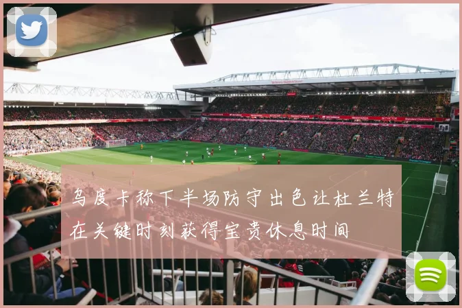 乌度卡称下半场防守出色让杜兰特在关键时刻获得宝贵休息时间