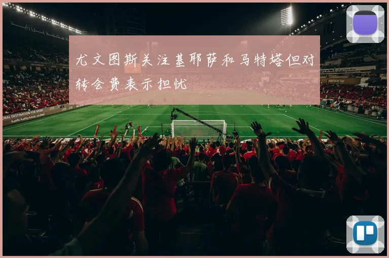 尤文图斯关注基耶萨和马特塔但对转会费表示担忧