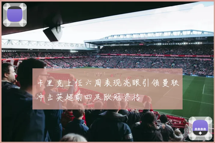 卡里克上任六周表现亮眼引领曼联冲击英超前四及欧冠资格