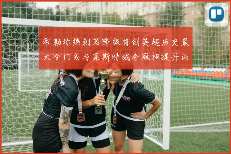 希勒称热刺若降级将创英超历史最大冷门或与莱斯特城夺冠相提并论