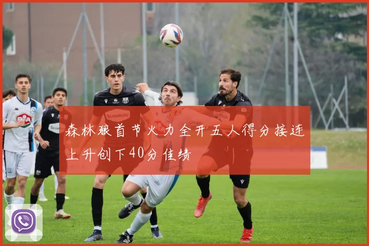 森林狼首节火力全开五人得分接连上升创下40分佳绩