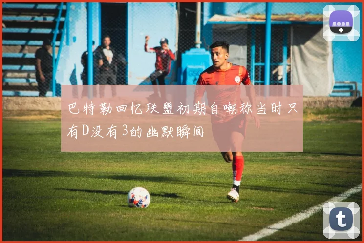 巴特勒回忆联盟初期自嘲称当时只有D没有3的幽默瞬间