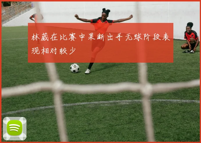 林葳在比赛中果断出手无球阶段表现相对较少