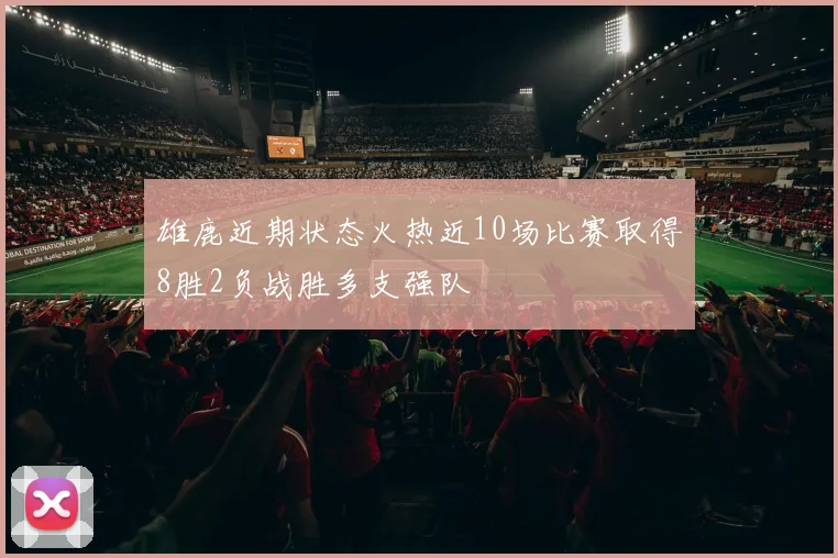 雄鹿近期状态火热近10场比赛取得8胜2负战胜多支强队