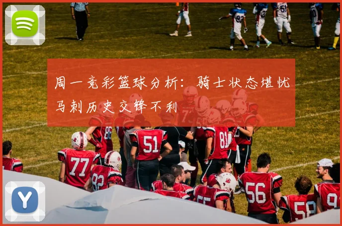 周一竞彩篮球分析：骑士状态堪忧马刺历史交锋不利