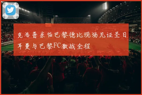 克洛普亲临巴黎德比现场见证圣日耳曼与巴黎FC激战全程