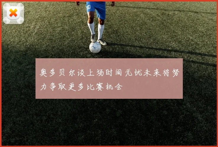 奥多贝尔谈上场时间无忧未来将努力争取更多比赛机会