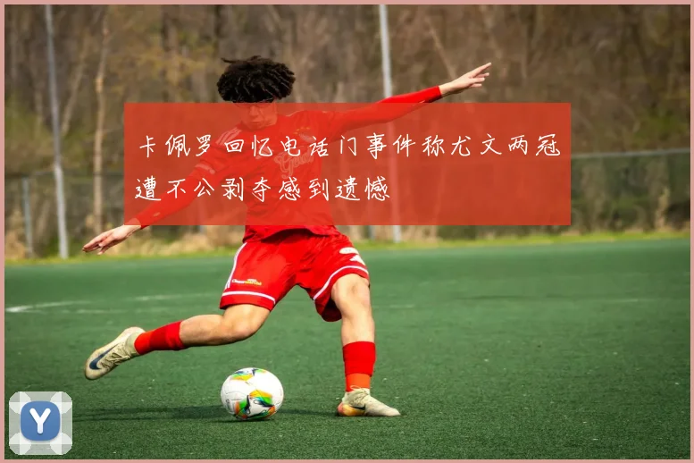 卡佩罗回忆电话门事件称尤文两冠遭不公剥夺感到遗憾
