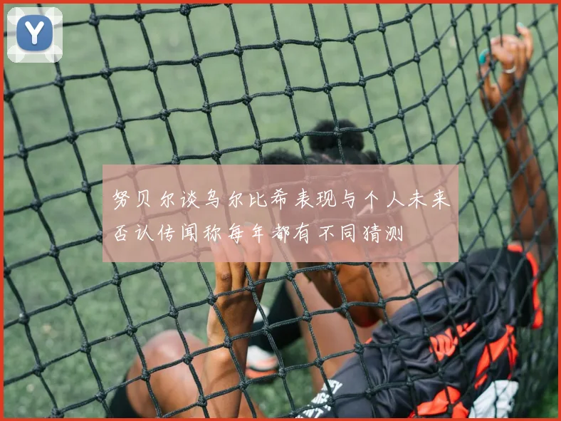 努贝尔谈乌尔比希表现与个人未来否认传闻称每年都有不同猜测