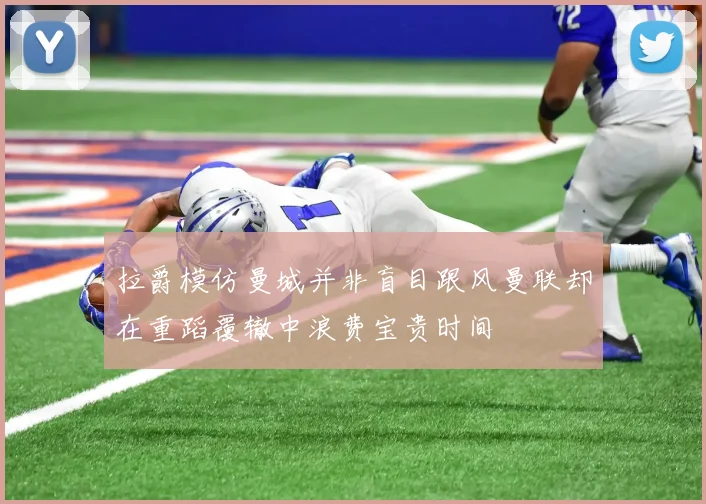 拉爵模仿曼城并非盲目跟风曼联却在重蹈覆辙中浪费宝贵时间