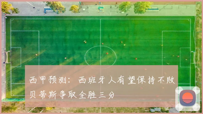 西甲预测：西班牙人有望保持不败贝蒂斯争取全胜三分