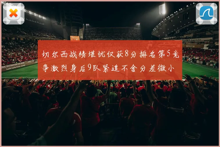 切尔西战绩堪忧仅获8分排名第5竞争激烈身后9队紧追不舍分差微小