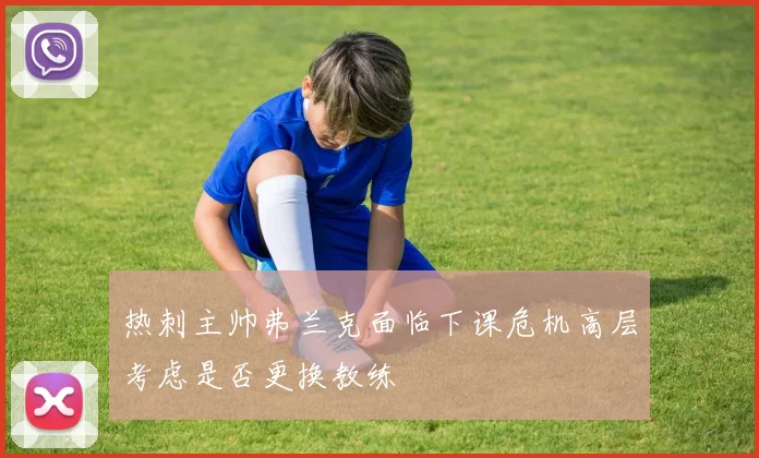 热刺主帅弗兰克面临下课危机高层考虑是否更换教练