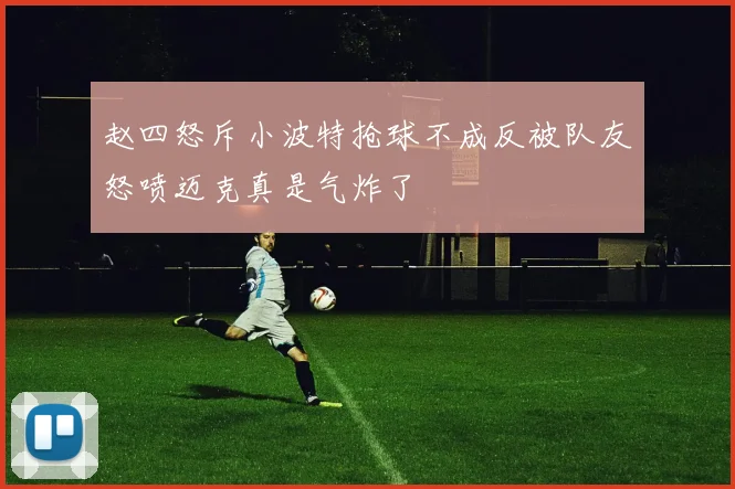 赵四怒斥小波特抢球不成反被队友怒喷迈克真是气炸了