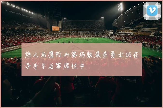 热火老鹰附加赛场数最多勇士仍在争夺季后赛席位中