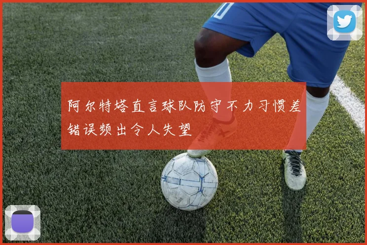 阿尔特塔直言球队防守不力习惯差错误频出令人失望