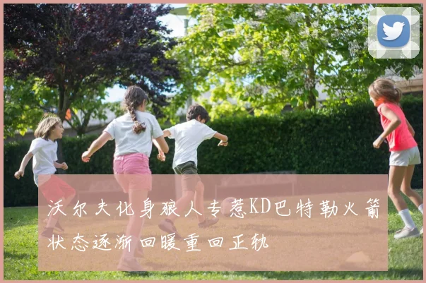 沃尔夫化身狼人专惹KD巴特勒火箭状态逐渐回暖重回正轨