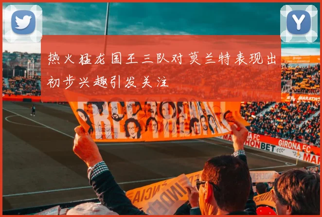 热火猛龙国王三队对莫兰特表现出初步兴趣引发关注