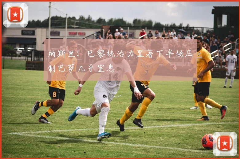 纳斯里：巴黎统治力显著下半场压制巴萨几乎窒息