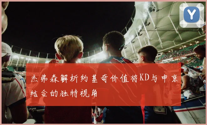 杰弗森解析约基奇价值将KD与申京结合的独特视角