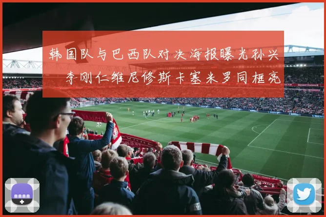 韩国队与巴西队对决海报曝光孙兴慜李刚仁维尼修斯卡塞米罗同框亮相